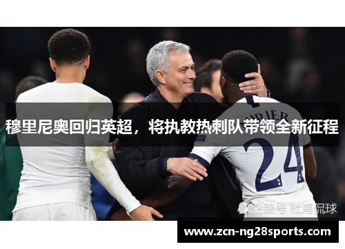 穆里尼奥回归英超，将执教热刺队带领全新征程