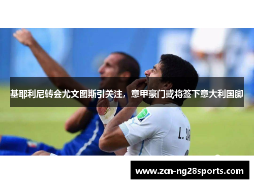 基耶利尼转会尤文图斯引关注，意甲豪门或将签下意大利国脚