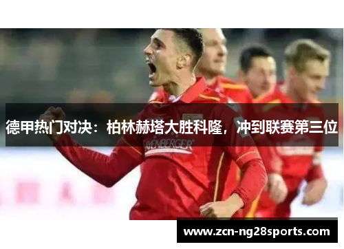 德甲热门对决：柏林赫塔大胜科隆，冲到联赛第三位