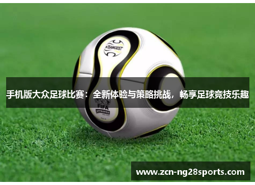 手机版大众足球比赛：全新体验与策略挑战，畅享足球竞技乐趣