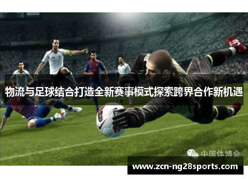 物流与足球结合打造全新赛事模式探索跨界合作新机遇