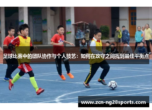足球比赛中的团队协作与个人技艺：如何在攻守之间找到最佳平衡点