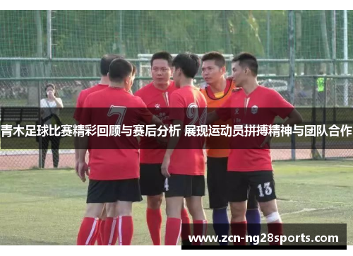 青木足球比赛精彩回顾与赛后分析 展现运动员拼搏精神与团队合作