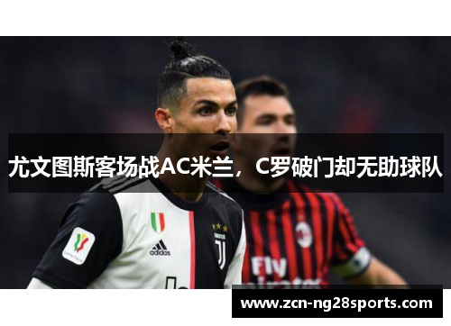 尤文图斯客场战AC米兰，C罗破门却无助球队