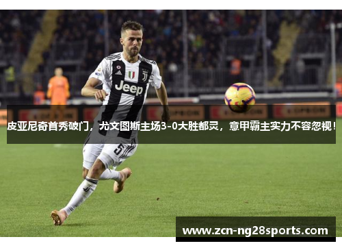 皮亚尼奇首秀破门，尤文图斯主场3-0大胜都灵，意甲霸主实力不容忽视！