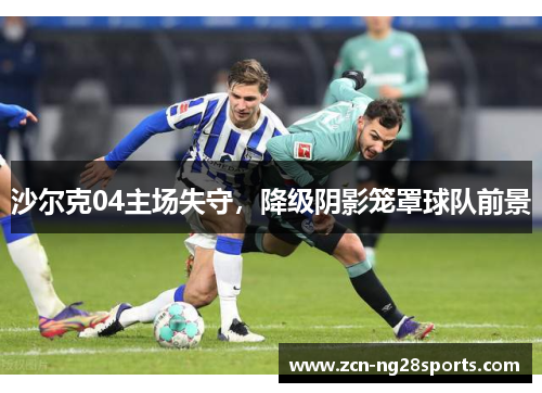 沙尔克04主场失守，降级阴影笼罩球队前景