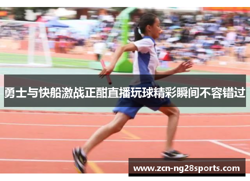 勇士与快船激战正酣直播玩球精彩瞬间不容错过