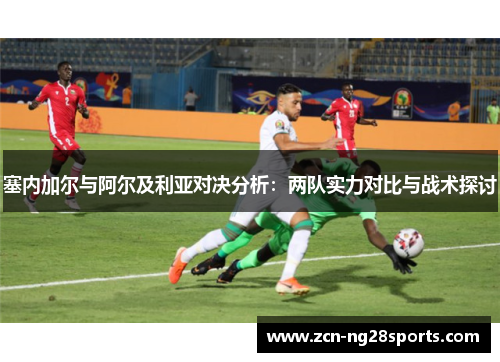 塞内加尔与阿尔及利亚对决分析：两队实力对比与战术探讨