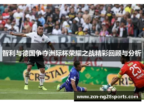 智利与德国争夺洲际杯荣耀之战精彩回顾与分析