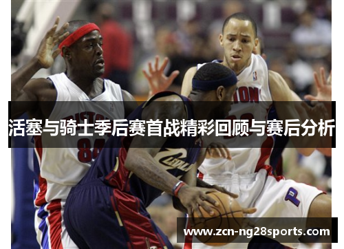 活塞与骑士季后赛首战精彩回顾与赛后分析