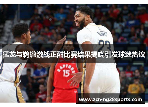猛龙与鹈鹕激战正酣比赛结果揭晓引发球迷热议