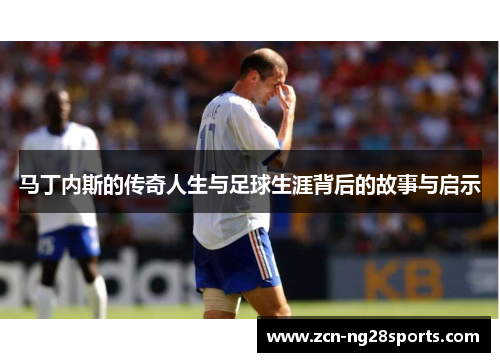 马丁内斯的传奇人生与足球生涯背后的故事与启示