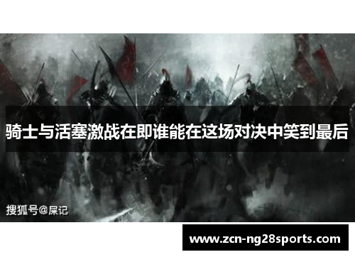 骑士与活塞激战在即谁能在这场对决中笑到最后
