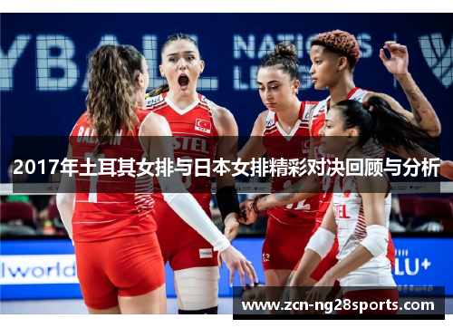 2017年土耳其女排与日本女排精彩对决回顾与分析