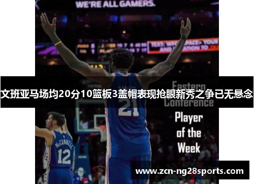 文班亚马场均20分10篮板3盖帽表现抢眼新秀之争已无悬念