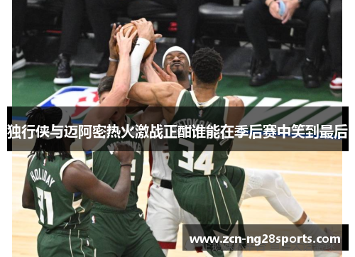 独行侠与迈阿密热火激战正酣谁能在季后赛中笑到最后