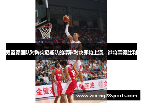 男篮德国队对阵突尼斯队的精彩对决即将上演，谁将赢得胜利