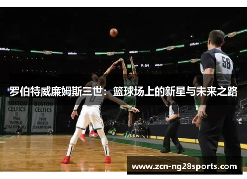 罗伯特威廉姆斯三世：篮球场上的新星与未来之路